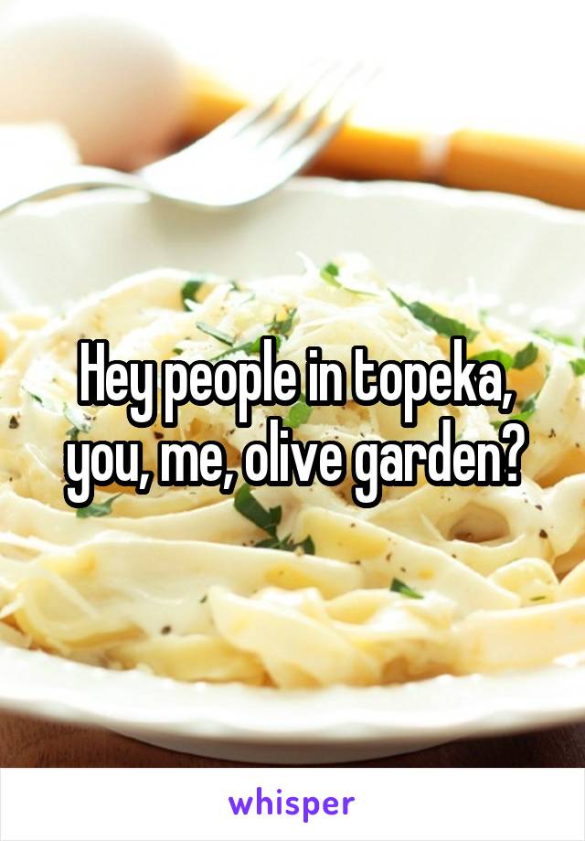 Hey people in topeka, you, me, olive garden?
