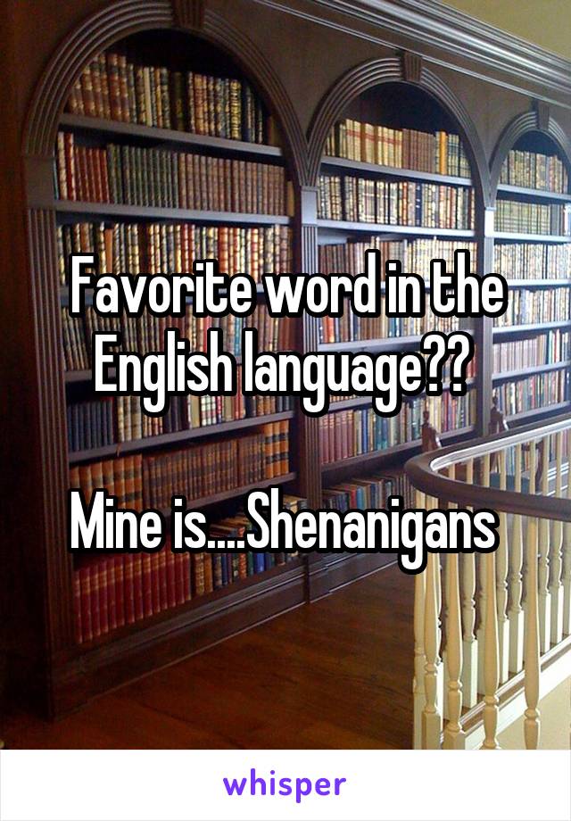 Favorite word in the English language?? 

Mine is....Shenanigans 