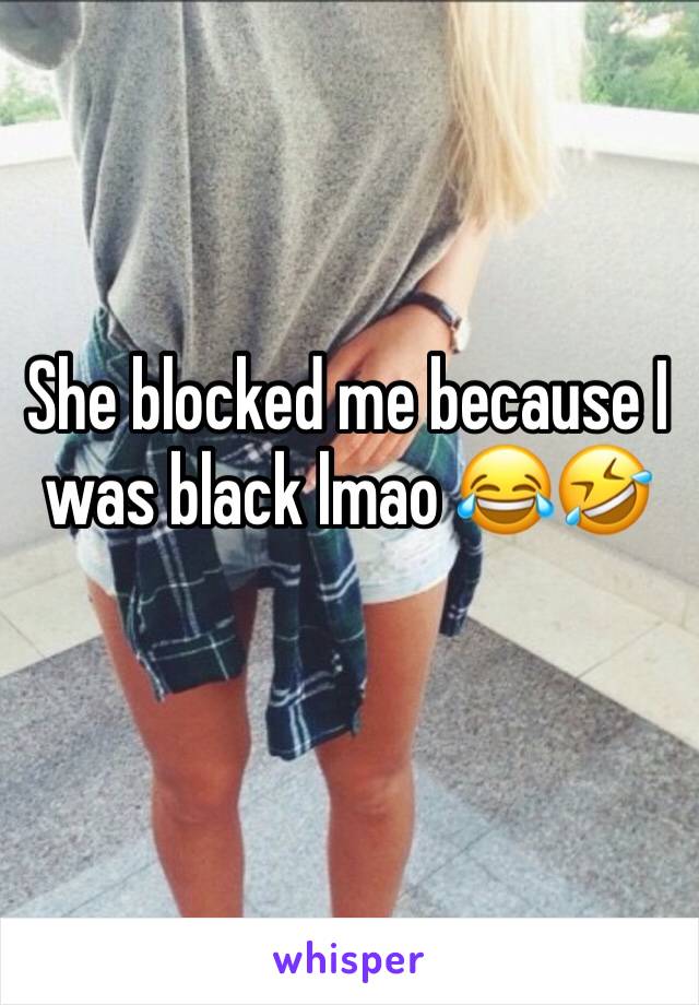 She blocked me because I was black lmao 😂🤣