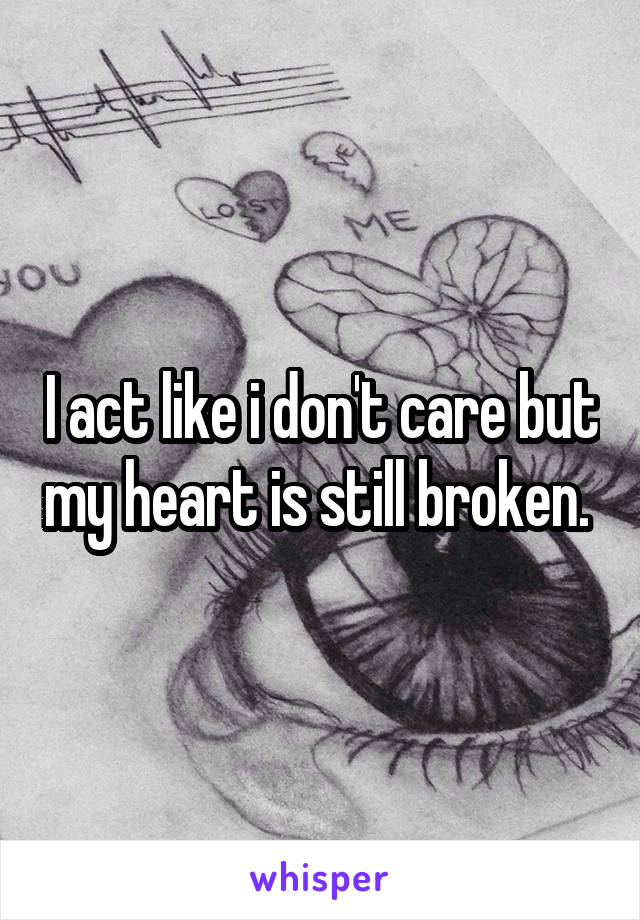 I act like i don't care but my heart is still broken. 