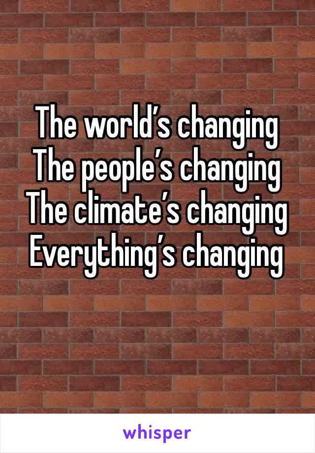 The world’s changing 
The people’s changing 
The climate’s changing
Everything’s changing 