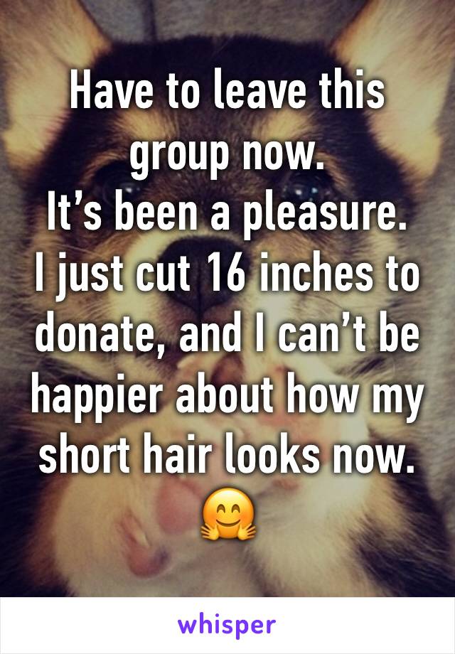 Have to leave this group now. 
It’s been a pleasure.
I just cut 16 inches to donate, and I can’t be happier about how my short hair looks now. 
🤗
