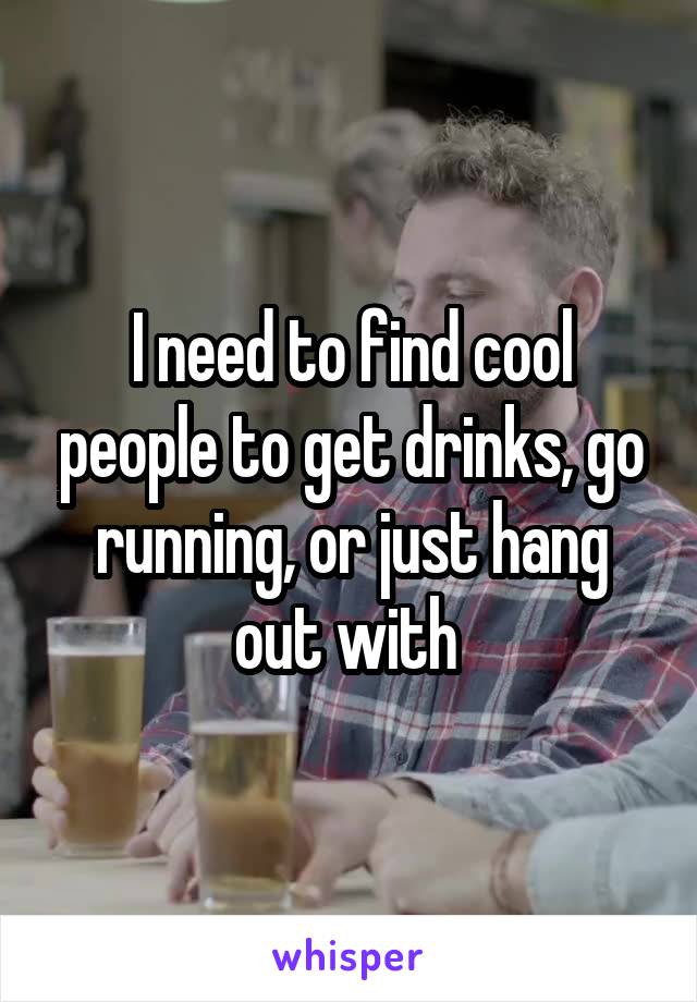 I need to find cool people to get drinks, go running, or just hang out with 