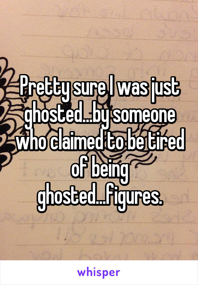 Pretty sure I was just ghosted...by someone who claimed to be tired of being ghosted...figures.