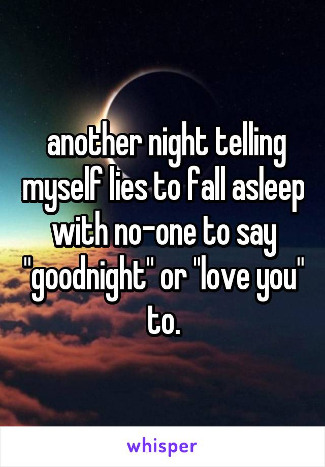  another night telling myself lies to fall asleep with no-one to say "goodnight" or "love you" to.