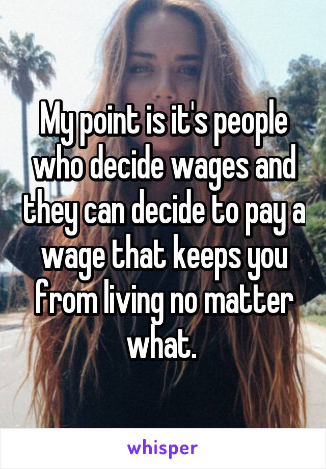 My point is it's people who decide wages and they can decide to pay a wage that keeps you from living no matter what. 