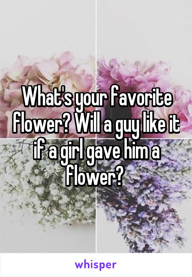 What's your favorite flower? Will a guy like it if a girl gave him a flower? 