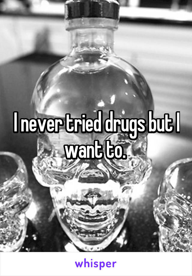 I never tried drugs but I want to. 
