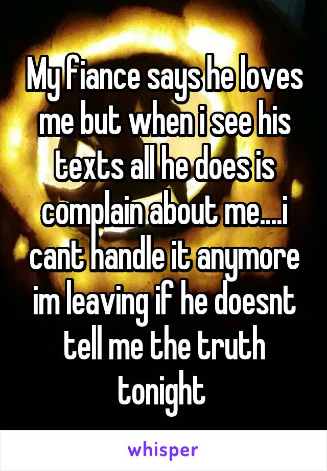 My fiance says he loves me but when i see his texts all he does is complain about me....i cant handle it anymore im leaving if he doesnt tell me the truth tonight 