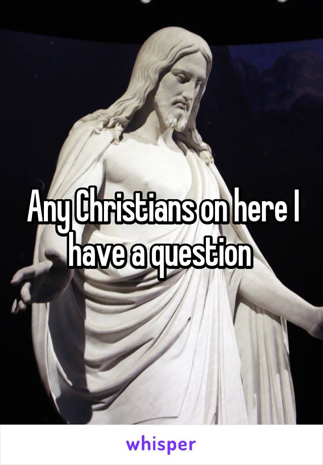 Any Christians on here I have a question 