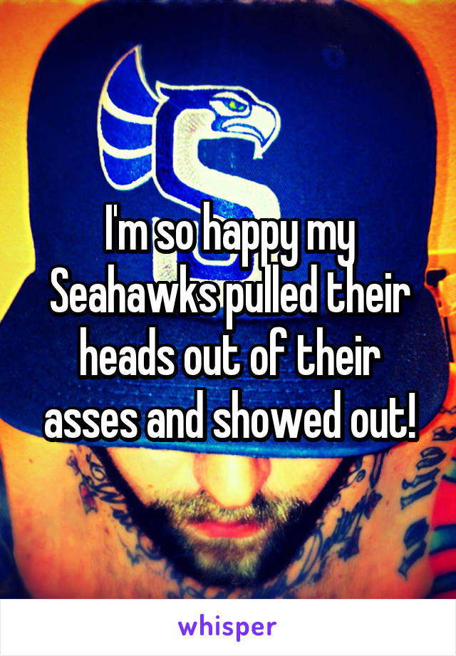 I'm so happy my Seahawks pulled their heads out of their asses and showed out!
