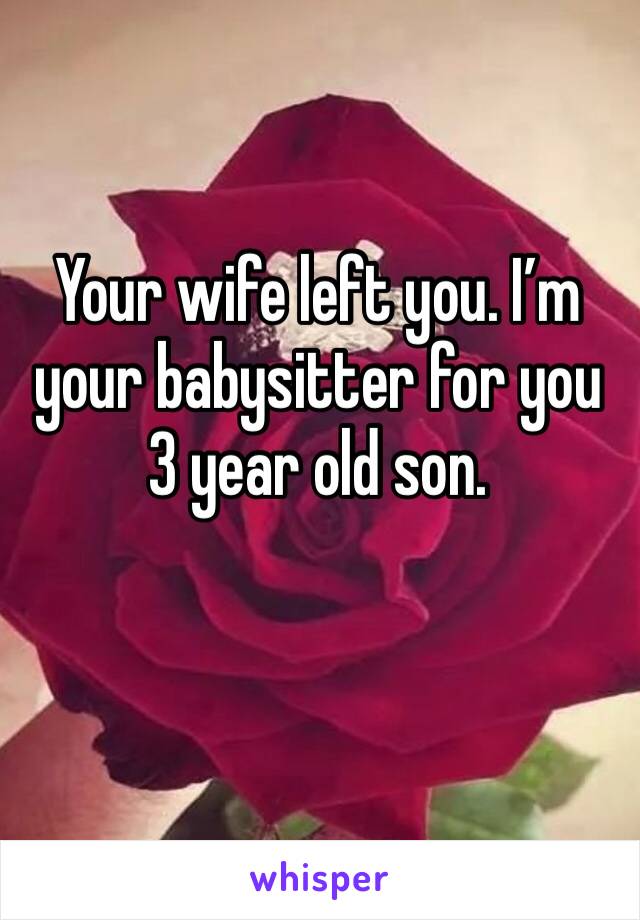 Your wife left you. I’m your babysitter for you 3 year old son. 