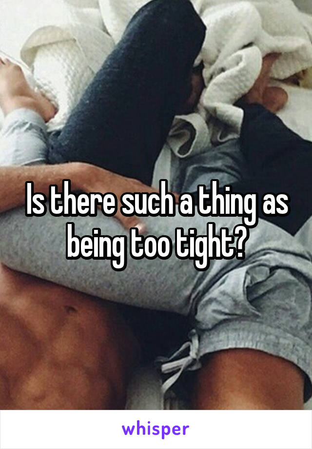 Is there such a thing as being too tight?