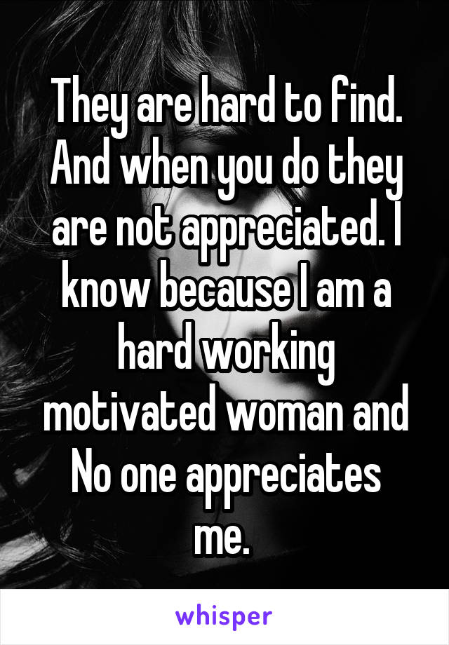 They are hard to find. And when you do they are not appreciated. I know because I am a hard working motivated woman and
No one appreciates me. 