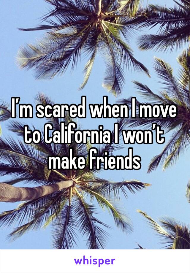 I’m scared when I move to California I won’t make friends 