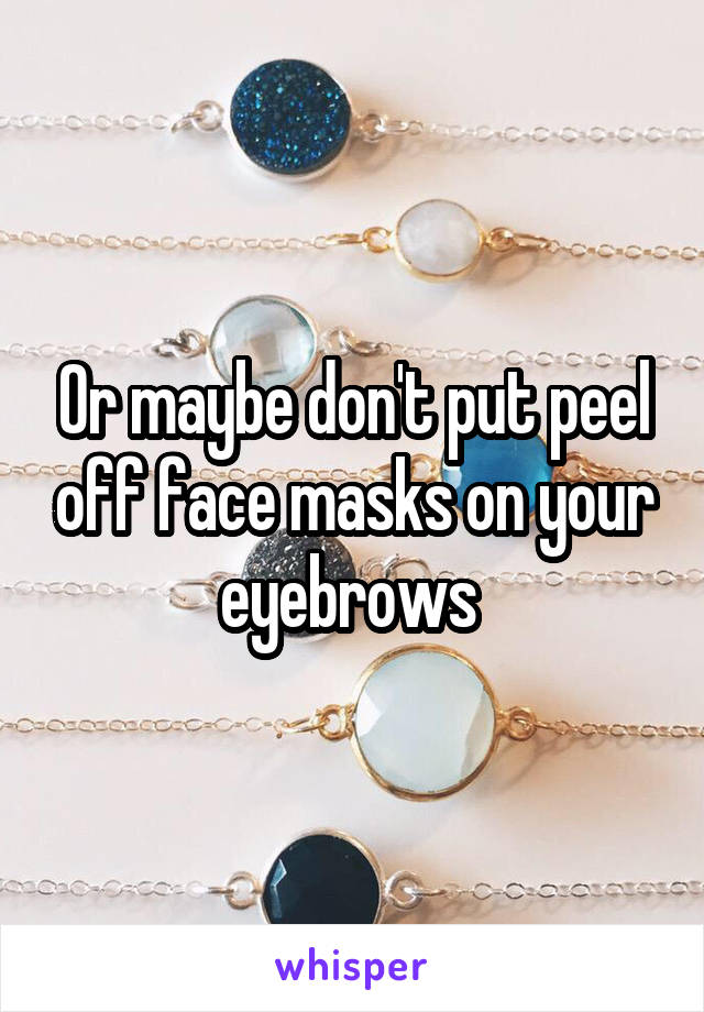 Or maybe don't put peel off face masks on your eyebrows 