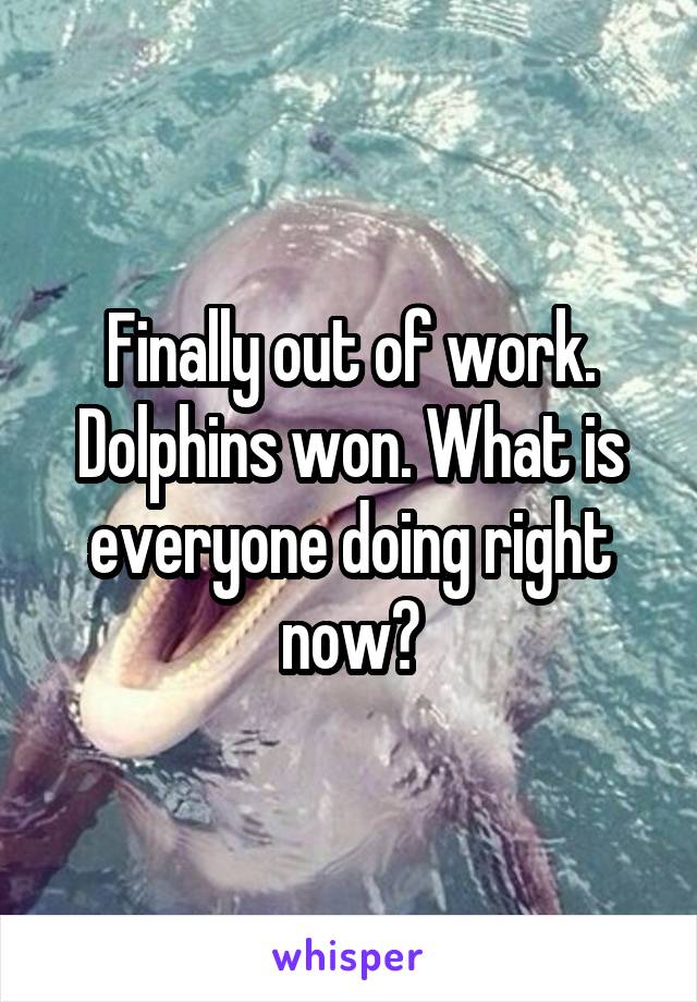 Finally out of work. Dolphins won. What is everyone doing right now?