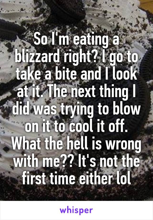 So I'm eating a blizzard right? I go to take a bite and I look at it. The next thing I did was trying to blow on it to cool it off. What the hell is wrong with me?? It's not the first time either lol