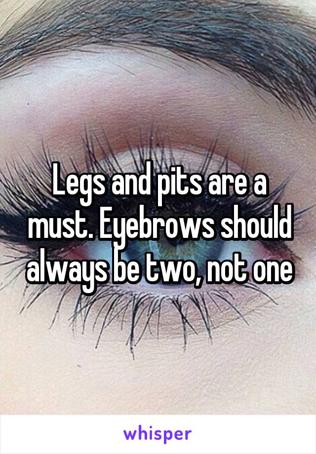 Legs and pits are a must. Eyebrows should always be two, not one