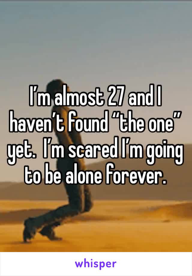 I’m almost 27 and I haven’t found “the one” yet.  I’m scared I’m going to be alone forever. 