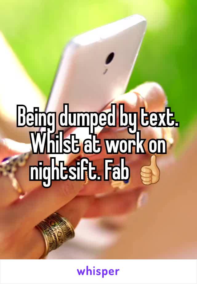 Being dumped by text. Whilst at work on nightsift. Fab 👍