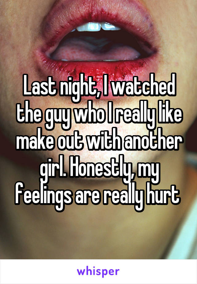 Last night, I watched the guy who I really like make out with another girl. Honestly, my feelings are really hurt 