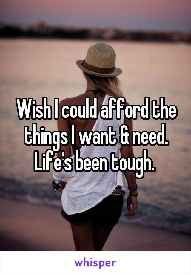 Wish I could afford the things I want & need. Life's been tough. 