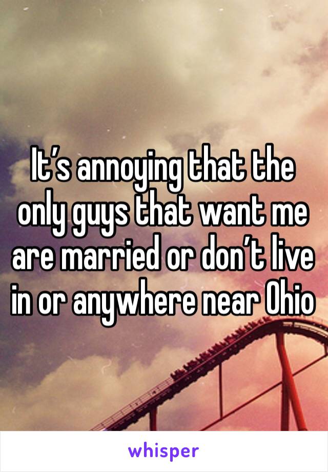 It’s annoying that the only guys that want me are married or don’t live in or anywhere near Ohio