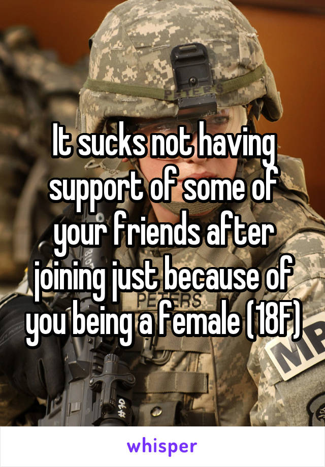 It sucks not having support of some of your friends after joining just because of you being a female (18F)