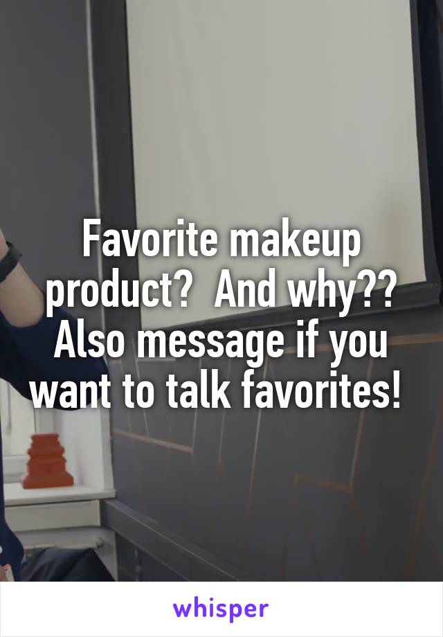 Favorite makeup product?  And why?? Also message if you want to talk favorites! 
