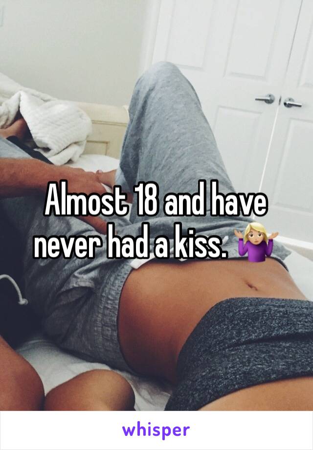 Almost 18 and have never had a kiss. 🤷🏼‍♀️