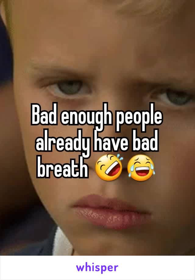 Bad enough people already have bad breath 🤣😂