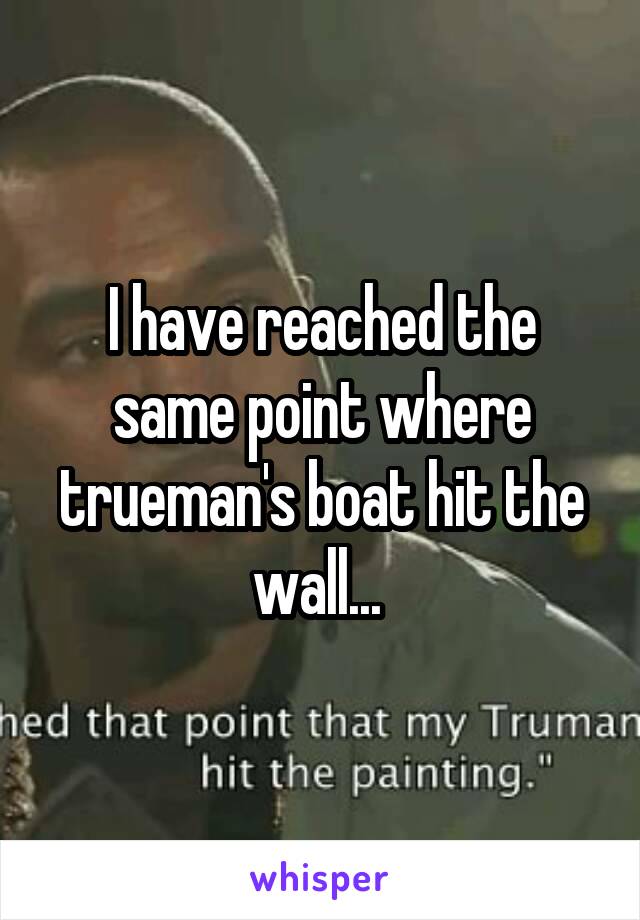 I have reached the same point where trueman's boat hit the wall... 
