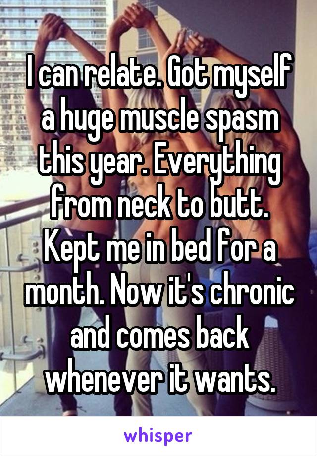 I can relate. Got myself a huge muscle spasm this year. Everything from neck to butt. Kept me in bed for a month. Now it's chronic and comes back whenever it wants.