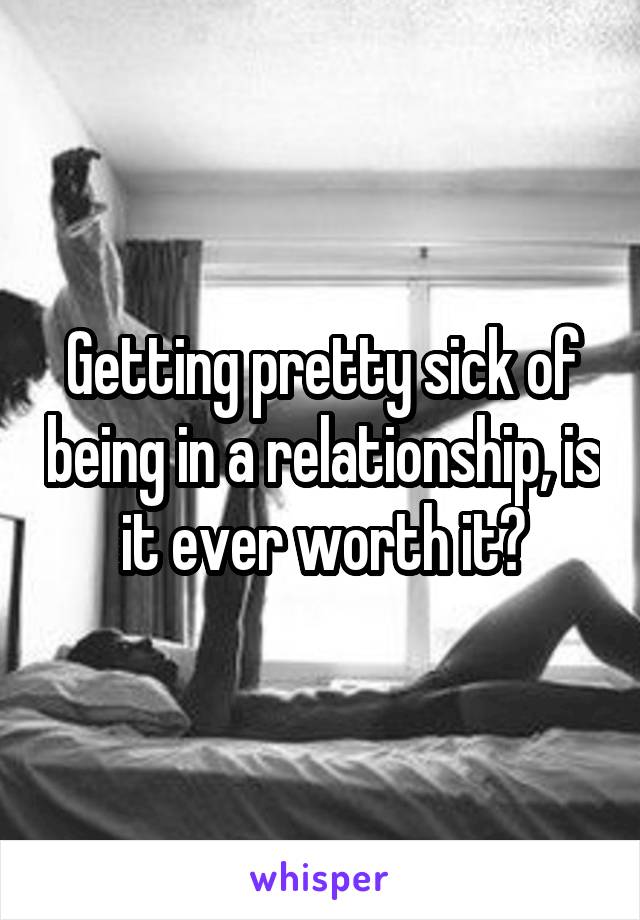 Getting pretty sick of being in a relationship, is it ever worth it?