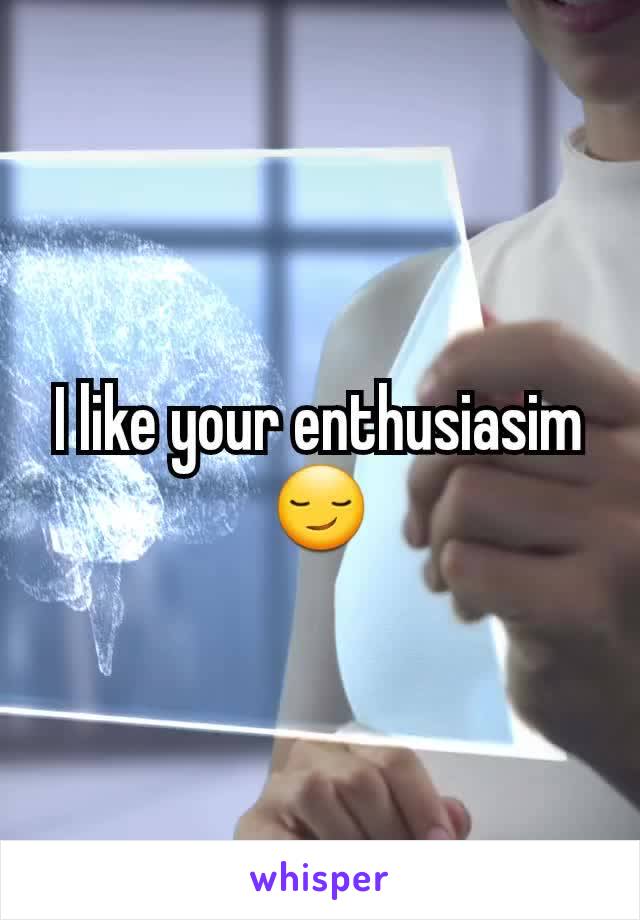 I like your enthusiasim 😏
