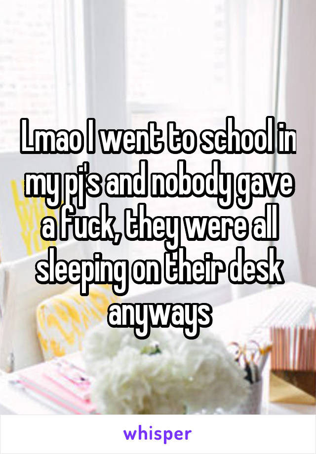 Lmao I went to school in my pj's and nobody gave a fuck, they were all sleeping on their desk anyways