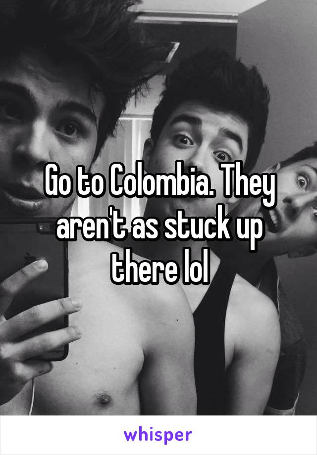 Go to Colombia. They aren't as stuck up there lol