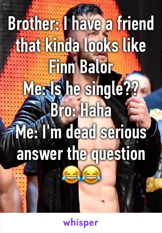Brother: I have a friend that kinda looks like Finn Balor 
Me: Is he single?? 
Bro: Haha 
Me: I'm dead serious answer the question 
😂😂
