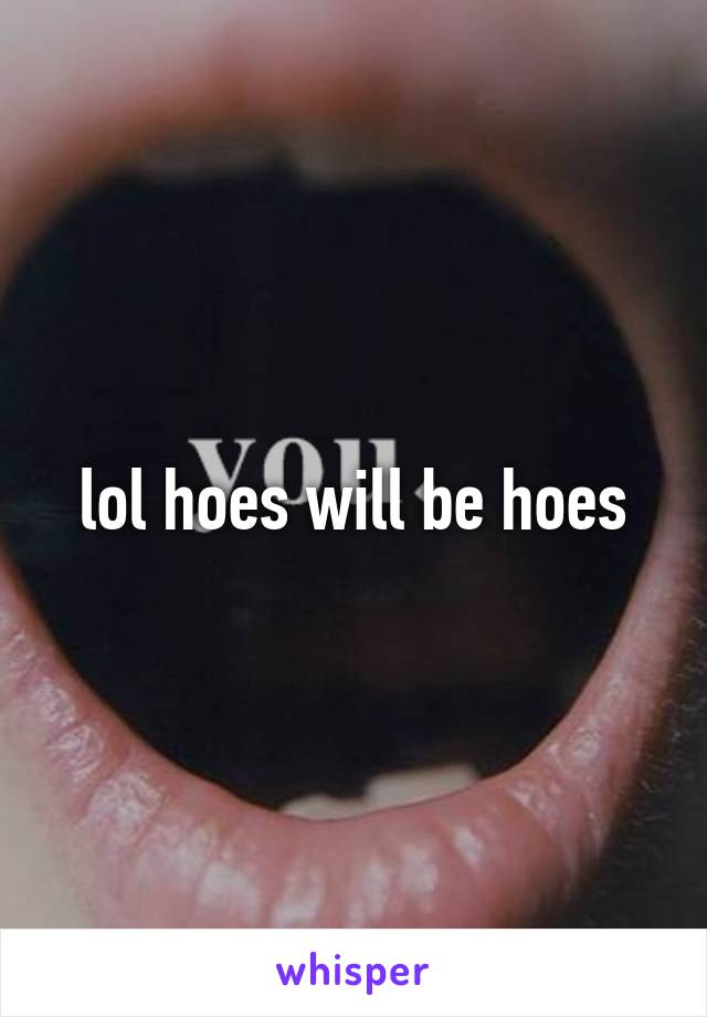 lol hoes will be hoes