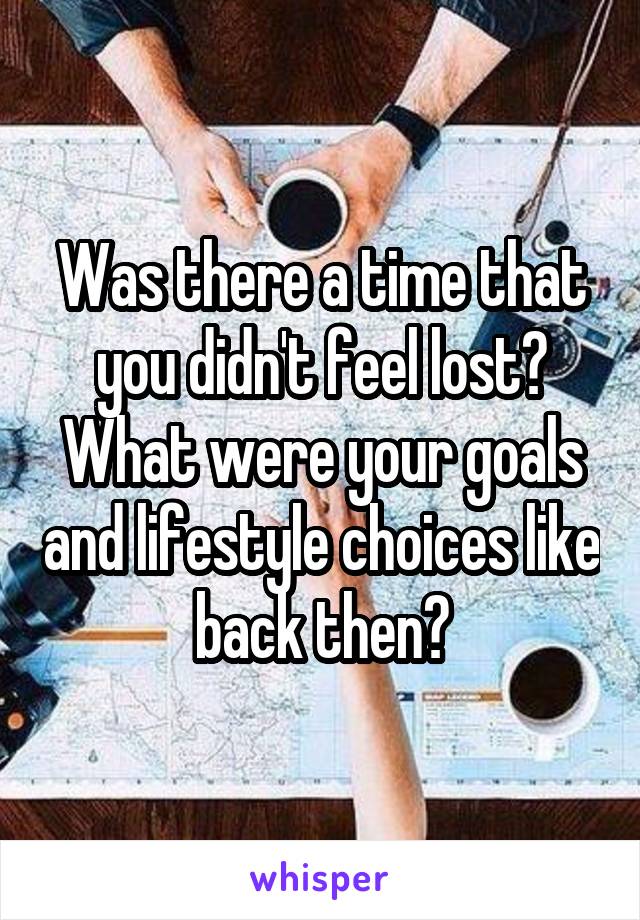 Was there a time that you didn't feel lost? What were your goals and lifestyle choices like back then?