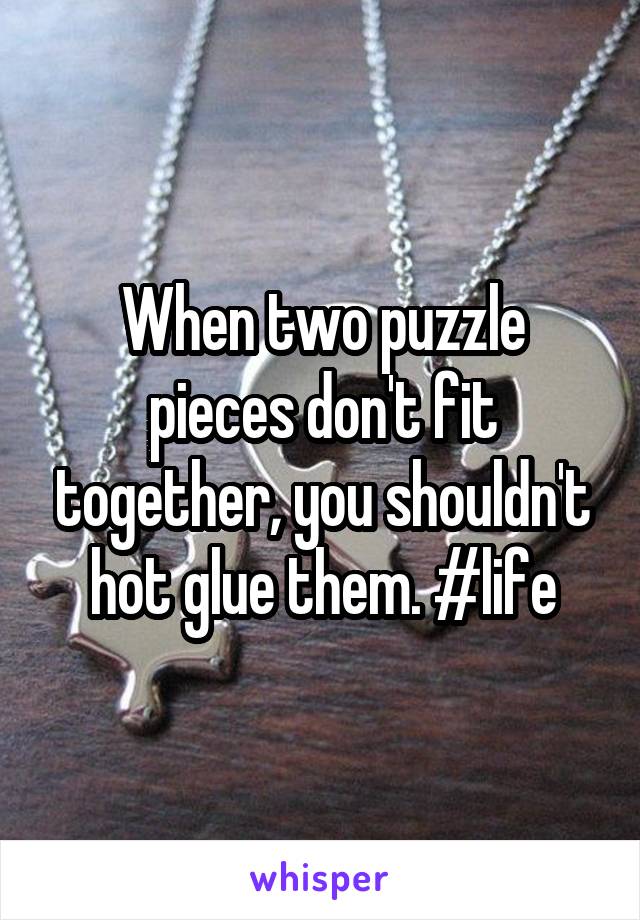 When two puzzle pieces don't fit together, you shouldn't hot glue them. #life