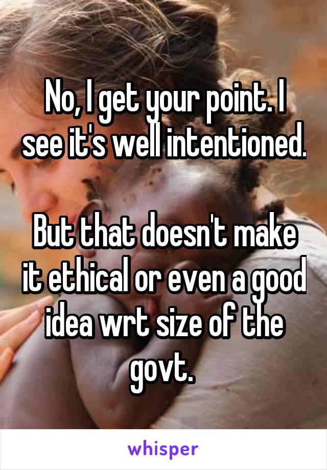 No, I get your point. I see it's well intentioned. 
But that doesn't make it ethical or even a good idea wrt size of the govt. 