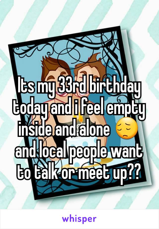 Its my 33rd birthday today and i feel empty inside and alone 😔 and local people want to talk or meet up??