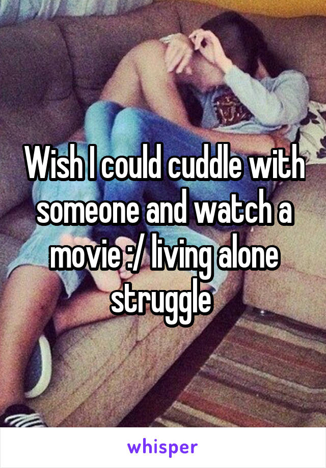 Wish I could cuddle with someone and watch a movie :/ living alone struggle 