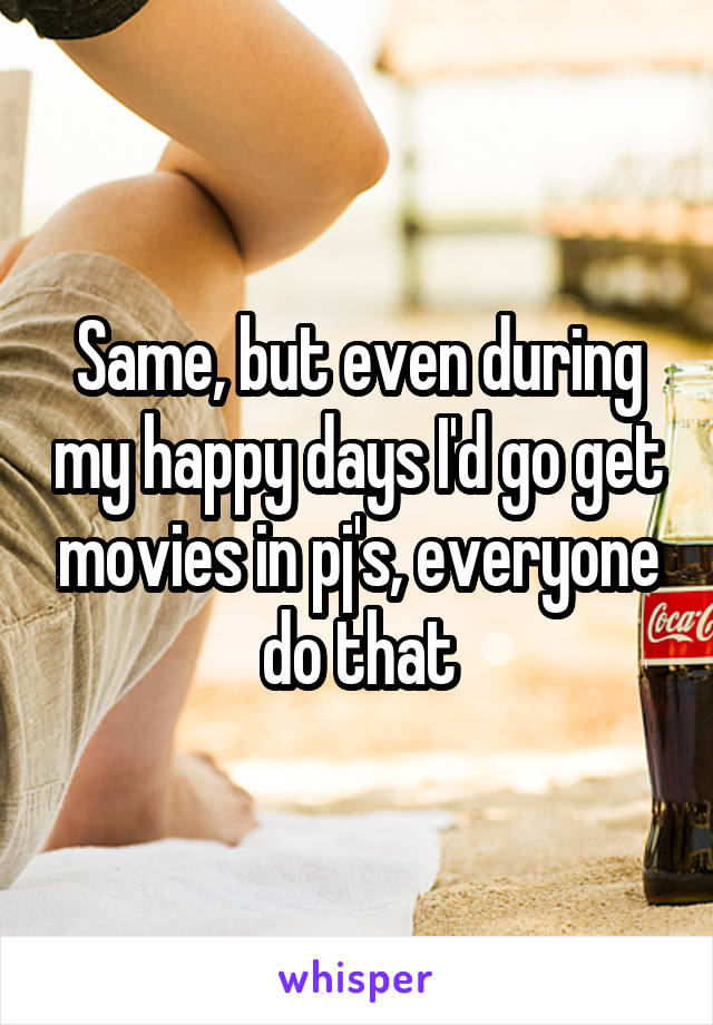 Same, but even during my happy days I'd go get movies in pj's, everyone do that