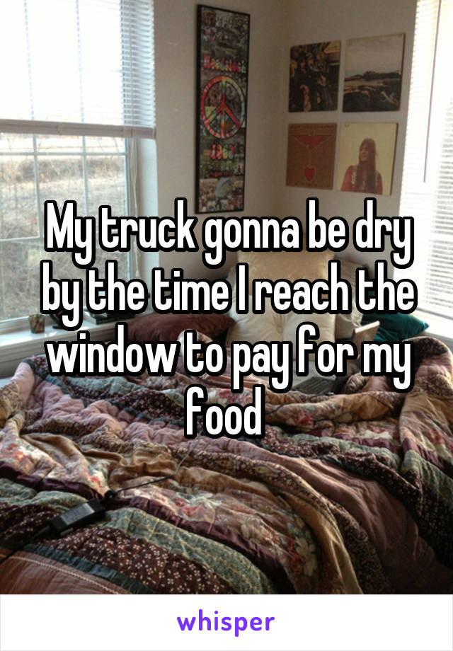 My truck gonna be dry by the time I reach the window to pay for my food 