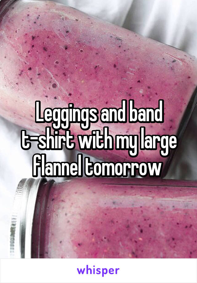 Leggings and band t-shirt with my large flannel tomorrow 