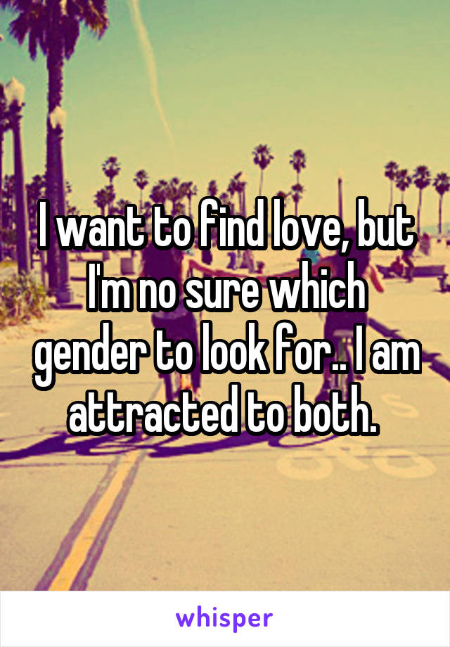 I want to find love, but I'm no sure which gender to look for.. I am attracted to both. 