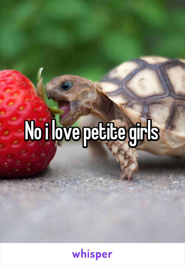 No i love petite girls 